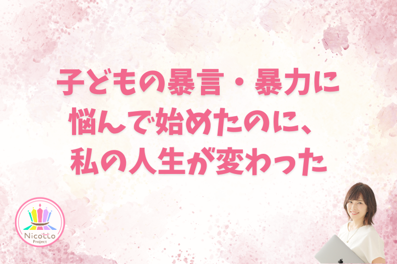 子どもの暴言・暴力に悩んで始めたのに、私の人生が変わった