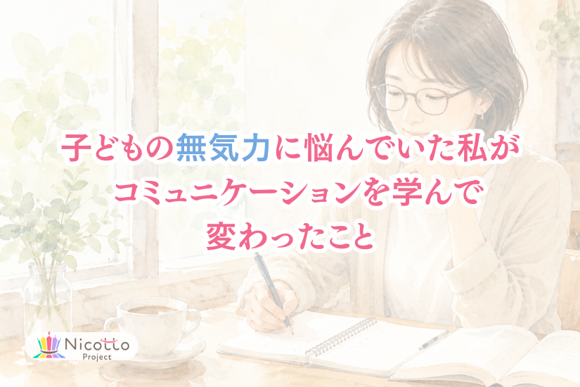子どもの無気力に悩んでいた私が コミュニケーションを学んで変わったこと