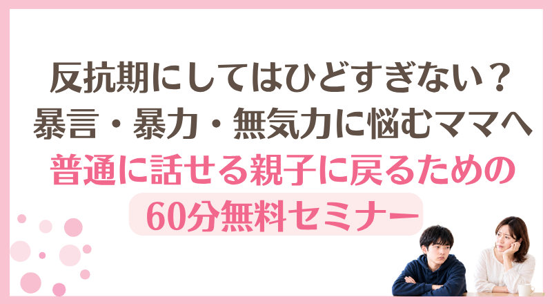 反抗期にしてはひどすぎない？暴言・暴力・無気力に悩むママへ 普通に話せる親子に戻るための60分無料セミナー